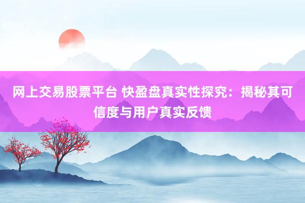 网上交易股票平台 快盈盘真实性探究：揭秘其可信度与用户真实反馈