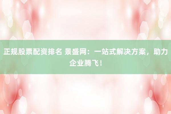 正规股票配资排名 景盛网：一站式解决方案，助力企业腾飞！
