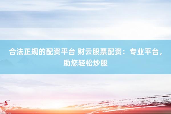 合法正规的配资平台 财云股票配资：专业平台，助您轻松炒股