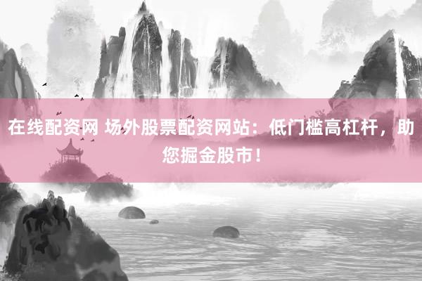 在线配资网 场外股票配资网站：低门槛高杠杆，助您掘金股市！