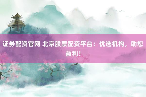 证券配资官网 北京股票配资平台：优选机构，助您盈利！