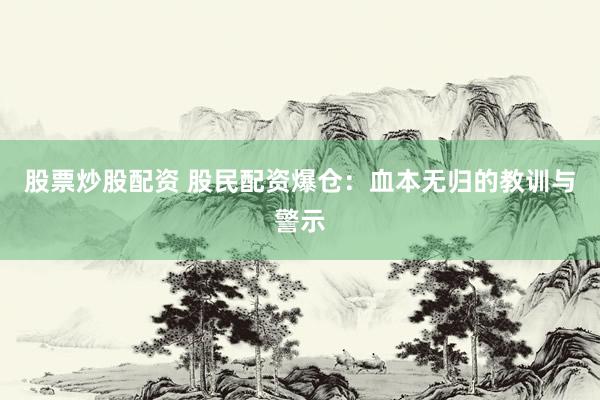 股票炒股配资 股民配资爆仓：血本无归的教训与警示