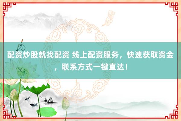 配资炒股就找配资 线上配资服务，快速获取资金，联系方式一键直达！