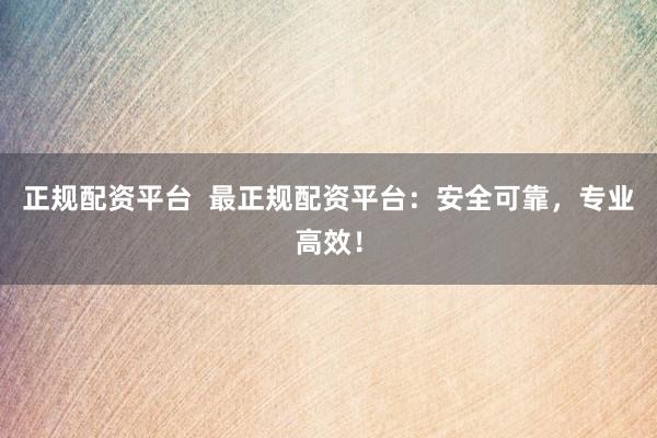 正规配资平台  最正规配资平台：安全可靠，专业高效！