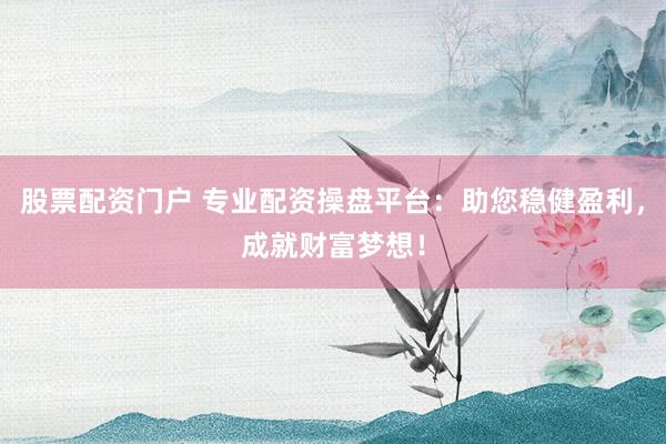 股票配资门户 专业配资操盘平台：助您稳健盈利，成就财富梦想！