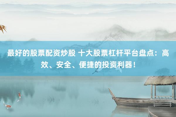 最好的股票配资炒股 十大股票杠杆平台盘点：高效、安全、便捷的投资利器！