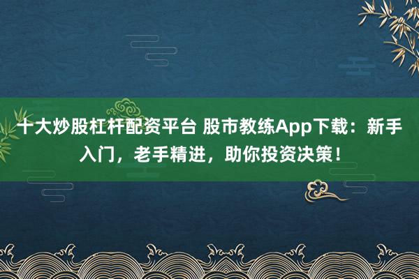 十大炒股杠杆配资平台 股市教练App下载：新手入门，老手精进，助你投资决策！