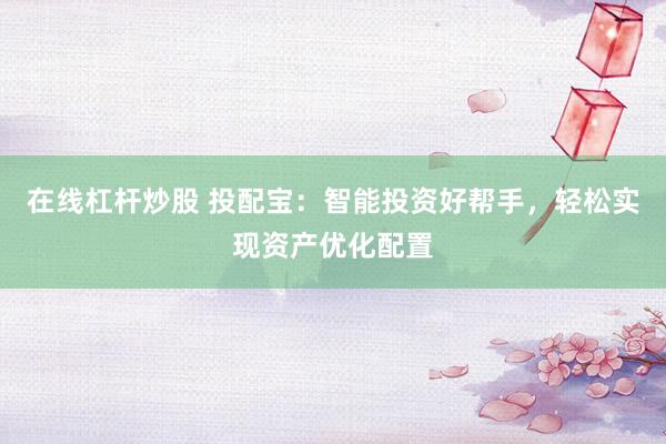 在线杠杆炒股 投配宝：智能投资好帮手，轻松实现资产优化配置