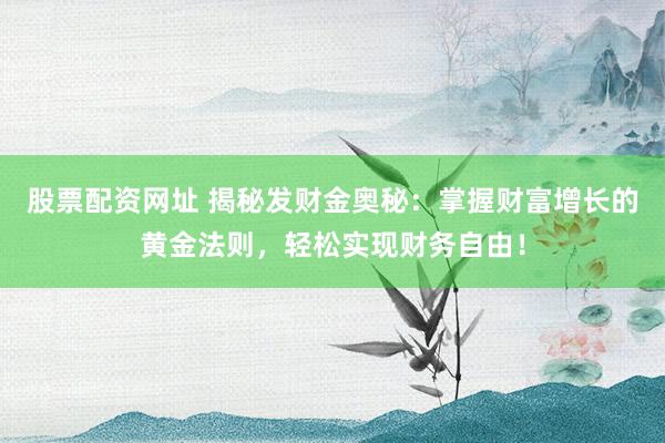 股票配资网址 揭秘发财金奥秘：掌握财富增长的黄金法则，轻松实现财务自由！