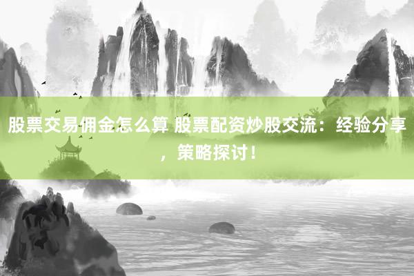 股票交易佣金怎么算 股票配资炒股交流：经验分享，策略探讨！