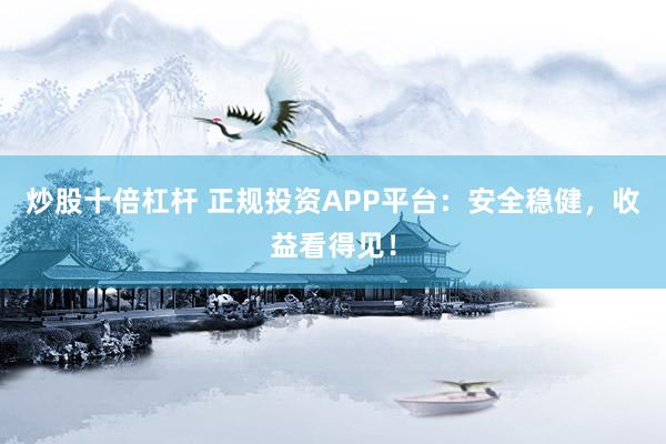 炒股十倍杠杆 正规投资APP平台：安全稳健，收益看得见！