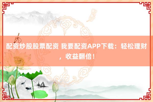 配资炒股股票配资 我要配资APP下载：轻松理财，收益翻倍！