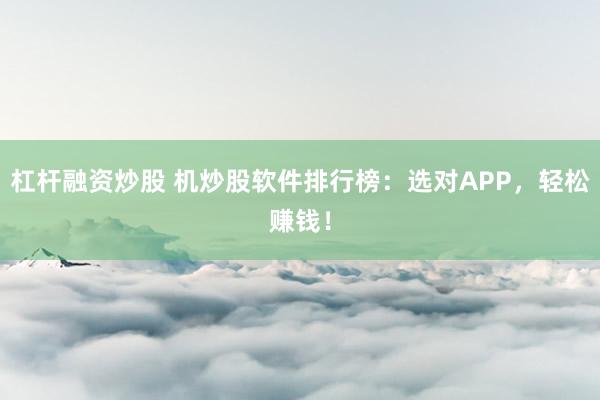 杠杆融资炒股 机炒股软件排行榜：选对APP，轻松赚钱！
