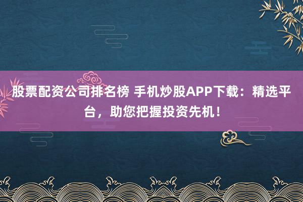 股票配资公司排名榜 手机炒股APP下载：精选平台，助您把握投资先机！