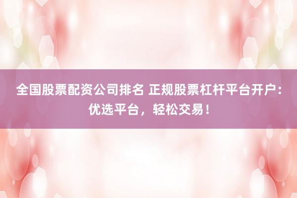 全国股票配资公司排名 正规股票杠杆平台开户：优选平台，轻松交易！