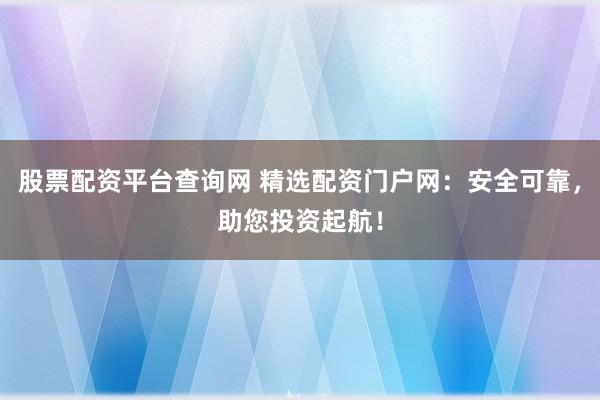 股票配资平台查询网 精选配资门户网：安全可靠，助您投资起航！