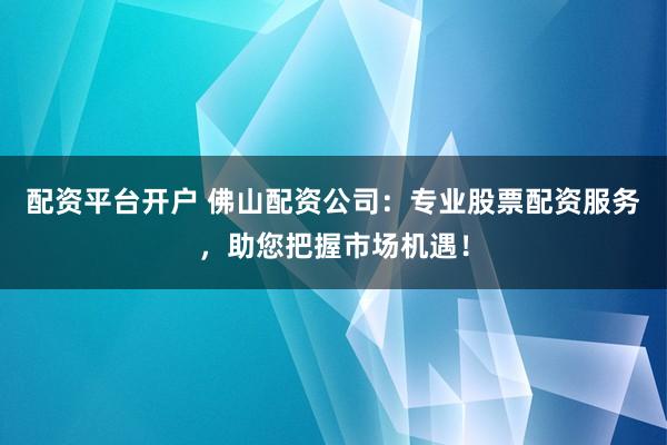 配资平台开户 佛山配资公司：专业股票配资服务，助您把握市场机遇！