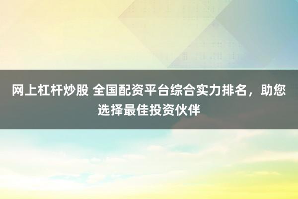 网上杠杆炒股 全国配资平台综合实力排名，助您选择最佳投资伙伴