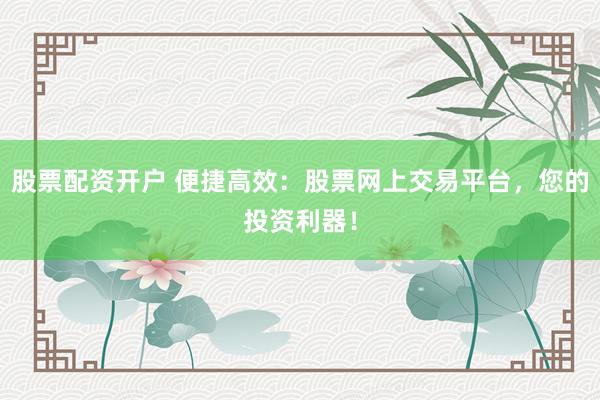 股票配资开户 便捷高效：股票网上交易平台，您的投资利器！