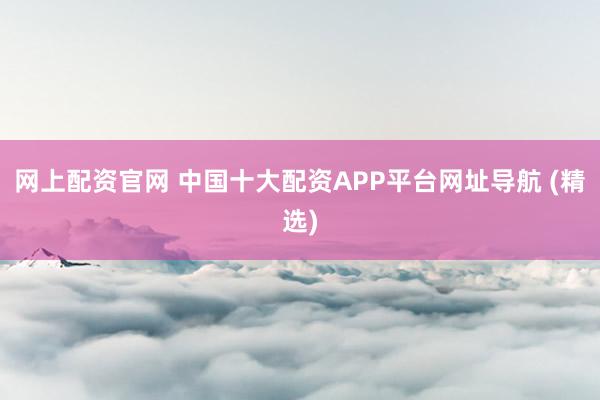 网上配资官网 中国十大配资APP平台网址导航 (精选)