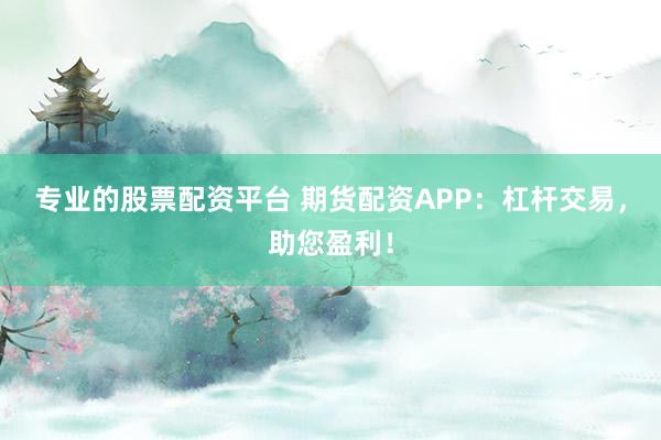 专业的股票配资平台 期货配资APP：杠杆交易，助您盈利！