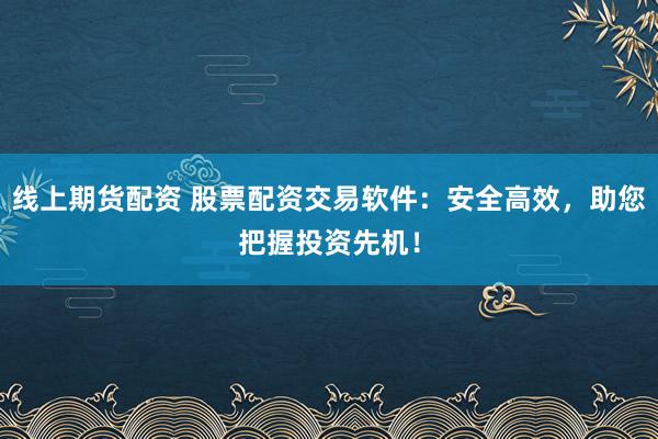 线上期货配资 股票配资交易软件：安全高效，助您把握投资先机！