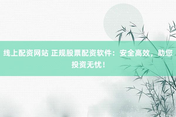 线上配资网站 正规股票配资软件：安全高效，助您投资无忧！