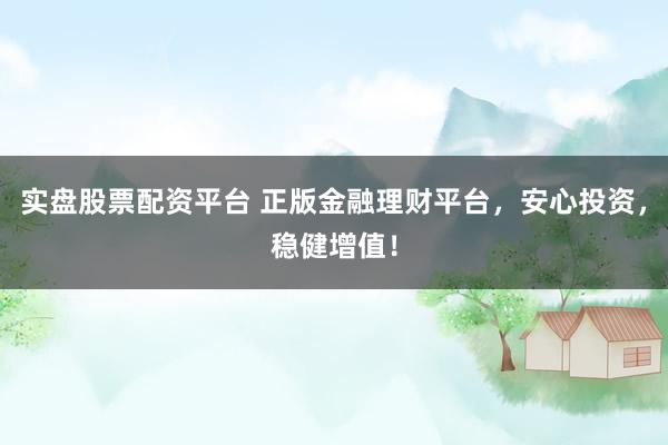 实盘股票配资平台 正版金融理财平台，安心投资，稳健增值！
