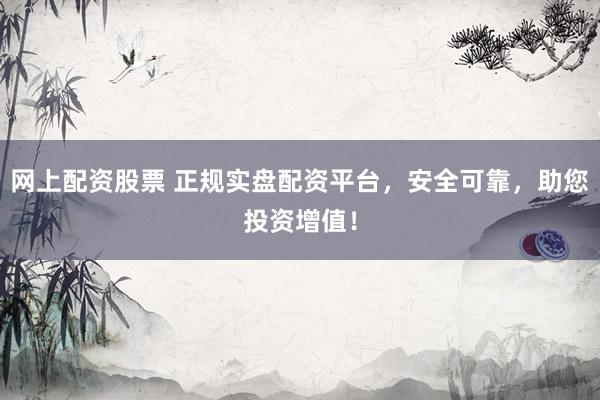 网上配资股票 正规实盘配资平台，安全可靠，助您投资增值！