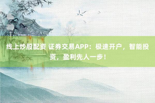 线上炒股配资 证券交易APP：极速开户，智能投资，盈利先人一步！
