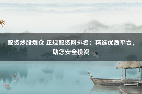 配资炒股爆仓 正规配资网排名：精选优质平台，助您安全投资