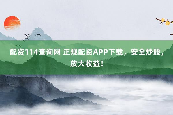 配资114查询网 正规配资APP下载，安全炒股，放大收益！