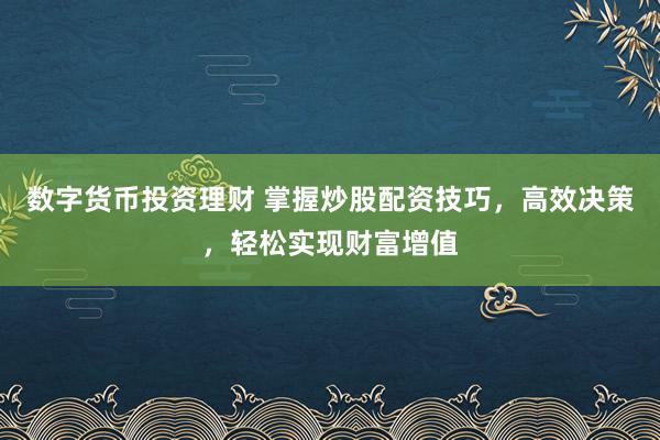 数字货币投资理财 掌握炒股配资技巧，高效决策，轻松实现财富增值