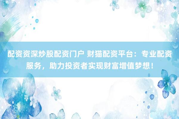 配资资深炒股配资门户 财猫配资平台：专业配资服务，助力投资者实现财富增值梦想！