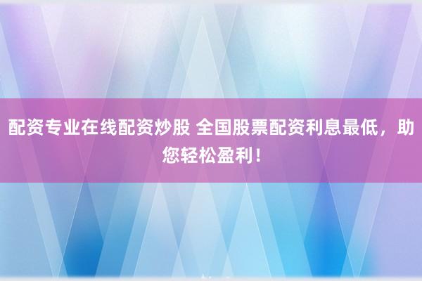 配资专业在线配资炒股 全国股票配资利息最低，助您轻松盈利！