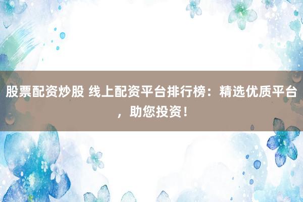 股票配资炒股 线上配资平台排行榜：精选优质平台，助您投资！