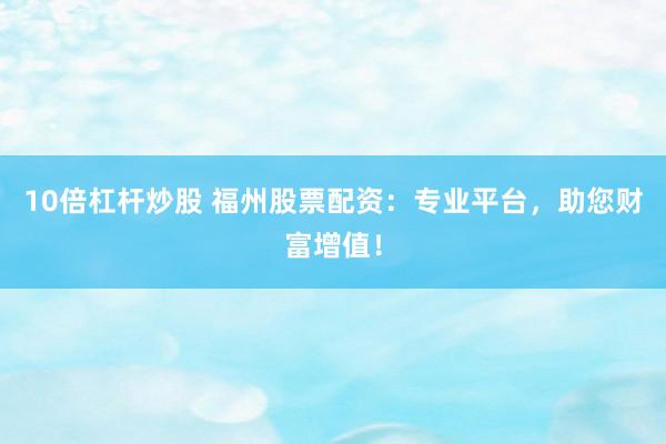 10倍杠杆炒股 福州股票配资：专业平台，助您财富增值！