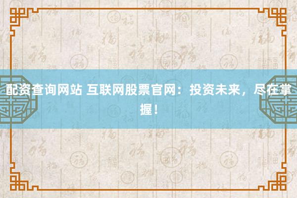 配资查询网站 互联网股票官网：投资未来，尽在掌握！