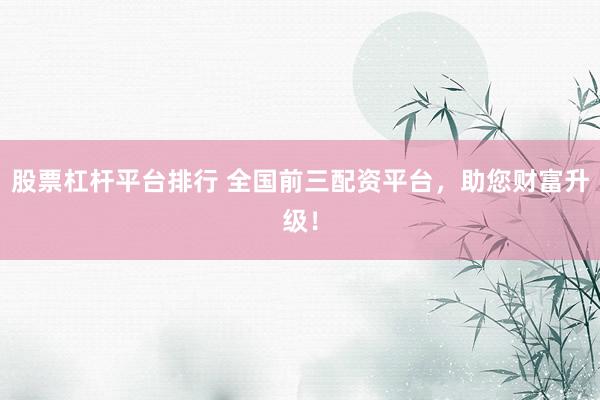股票杠杆平台排行 全国前三配资平台，助您财富升级！