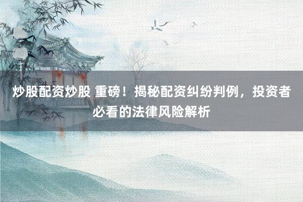 炒股配资炒股 重磅！揭秘配资纠纷判例，投资者必看的法律风险解析