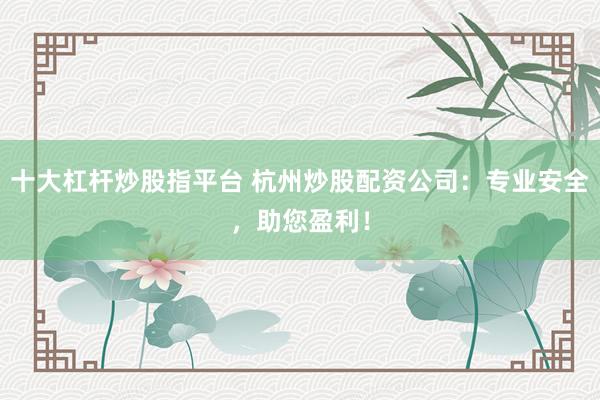 十大杠杆炒股指平台 杭州炒股配资公司：专业安全，助您盈利！