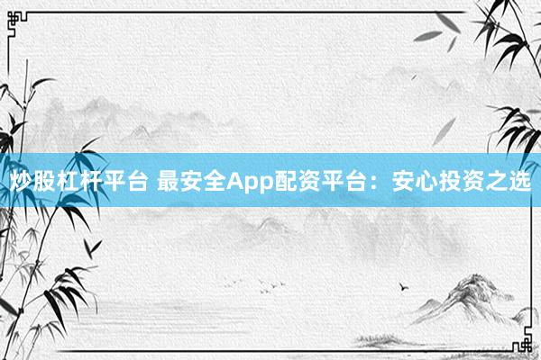 炒股杠杆平台 最安全App配资平台：安心投资之选