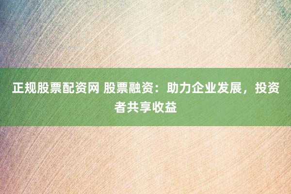 正规股票配资网 股票融资：助力企业发展，投资者共享收益