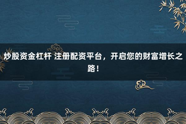 炒股资金杠杆 注册配资平台，开启您的财富增长之路！