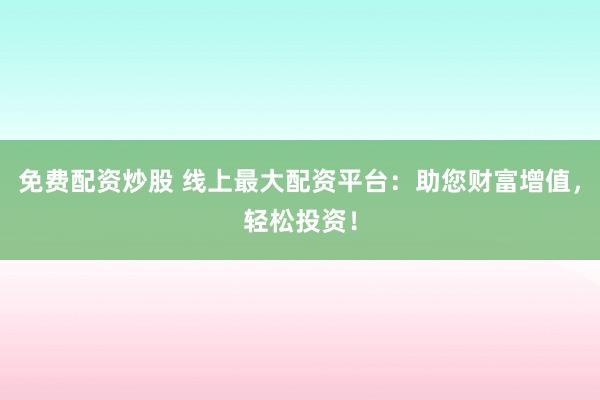 免费配资炒股 线上最大配资平台：助您财富增值，轻松投资！
