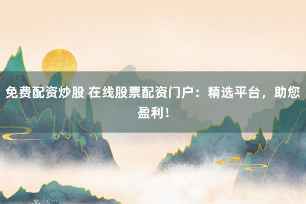 免费配资炒股 在线股票配资门户：精选平台，助您盈利！