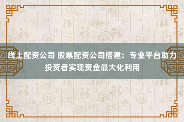 线上配资公司 股票配资公司搭建：专业平台助力投资者实现资金最大化利用
