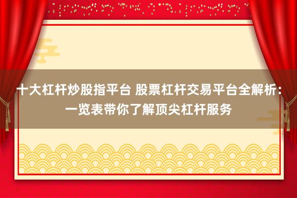 十大杠杆炒股指平台 股票杠杆交易平台全解析：一览表带你了解顶尖杠杆服务
