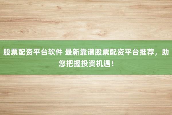 股票配资平台软件 最新靠谱股票配资平台推荐，助您把握投资机遇！