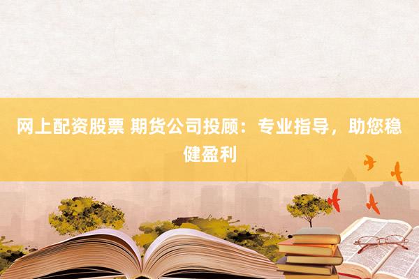 网上配资股票 期货公司投顾：专业指导，助您稳健盈利